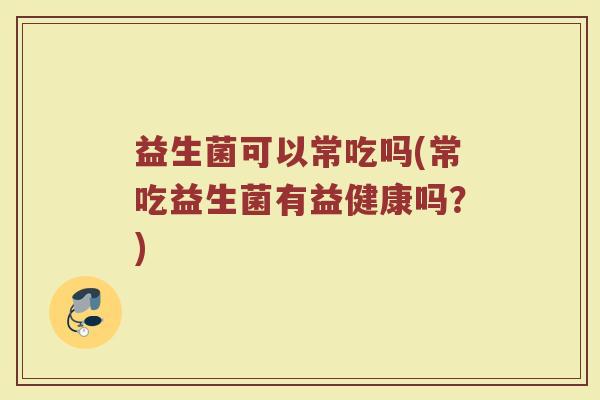 益生菌可以常吃吗(常吃益生菌有益健康吗?) 益生菌可以常吃吗(常吃益生菌有益健康吗?)