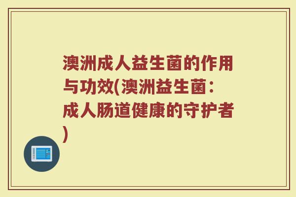 澳洲成人益生菌的作用与功效(澳洲益生菌：成人肠道健康的守护者)