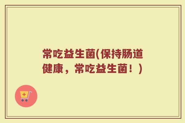 常吃益生菌(保持肠道健康，常吃益生菌！)