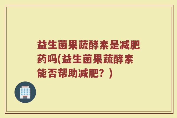 益生菌果蔬酵素是减肥药吗(益生菌果蔬酵素能否帮助减肥？)