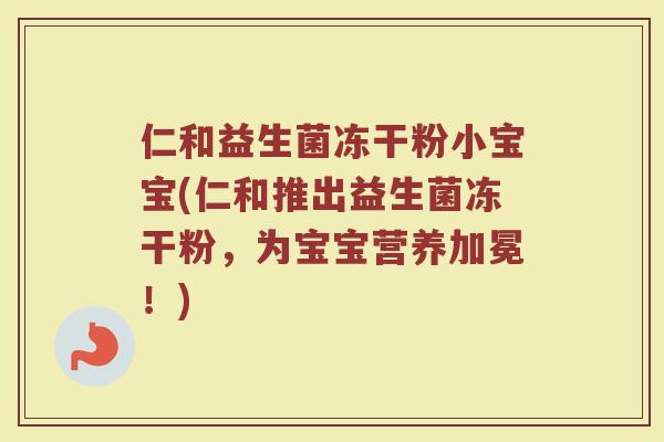 仁和益生菌冻干粉小宝宝(仁和推出益生菌冻干粉，为宝宝营养加冕！)