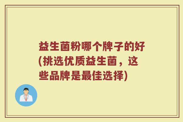 益生菌粉哪个牌子的好(挑选优质益生菌，这些品牌是最佳选择)