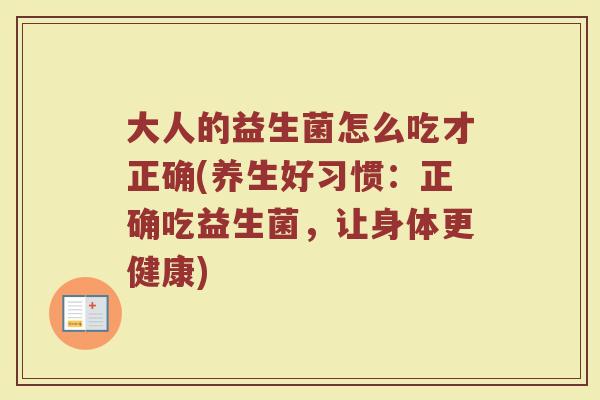 大人的益生菌怎么吃才正确(养生好习惯：正确吃益生菌，让身体更健康)