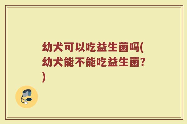 幼犬可以吃益生菌吗(幼犬能不能吃益生菌?) 幼犬可以吃益生菌吗(幼犬能不能吃益生菌?)