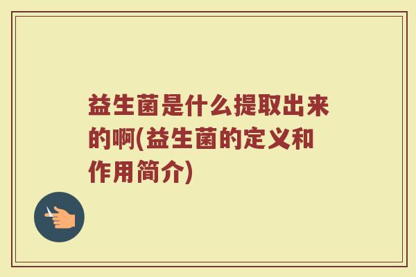 益生菌是什么提取出来的啊(益生菌的定义和作用简介)
