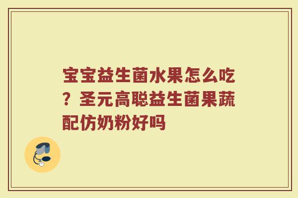 宝宝益生菌水果怎么吃?圣元高聪益生菌果蔬配仿奶粉好吗 宝宝益生菌水果怎么吃?圣元高聪益生菌果蔬配仿奶粉好吗