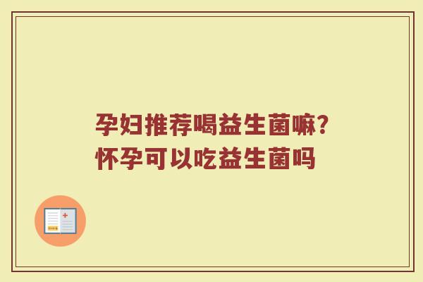 孕妇推荐喝益生菌嘛?怀孕可以吃益生菌吗 孕妇推荐喝益生菌嘛?怀孕可以吃益生菌吗