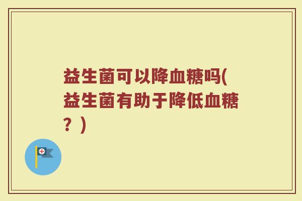 益生菌可以降血糖吗(益生菌有助于降低血糖？)