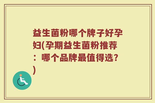 益生菌粉哪个牌子好孕妇(孕期益生菌粉推荐：哪个品牌最值得选？)