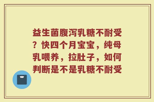 益生菌腹泻乳糖不耐受？快四个月宝宝，纯母乳喂养，拉肚子，如何判断是不是乳糖不耐受