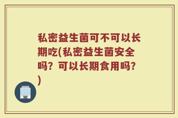 私密益生菌可不可以长期吃(私密益生菌安全吗?可以长期食用吗?) 私密益生菌可不可以长期吃(私密益生菌安全吗?可以长期食用吗?)