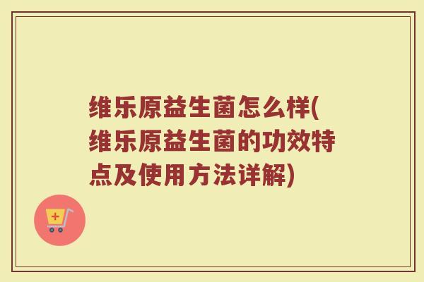 维乐原益生菌怎么样(维乐原益生菌的功效特点及使用方法详解)