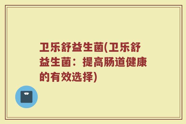 卫乐舒益生菌(卫乐舒益生菌:提高肠道健康的有效选择) 卫乐舒益生菌(卫乐舒益生菌:提高肠道健康的有效选择)