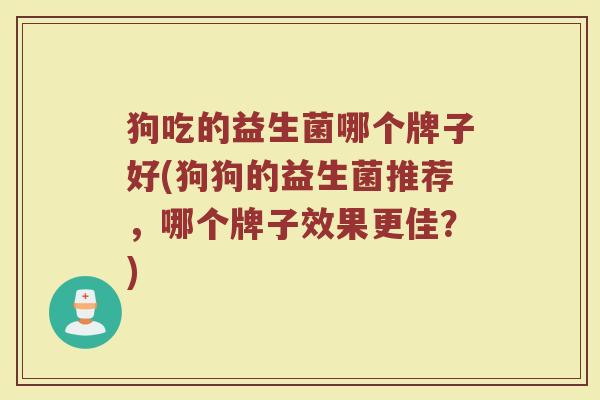 狗吃的益生菌哪个牌子好(狗狗的益生菌推荐，哪个牌子效果更佳？)