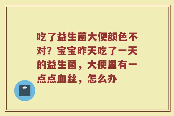 吃了益生菌大便颜色不对？宝宝昨天吃了一天的益生菌，大便里有一点点丝，怎么办