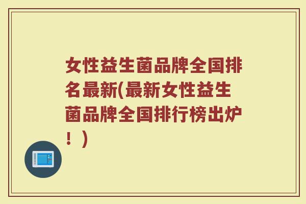 女性益生菌品牌全国排名最新(最新女性益生菌品牌全国排行榜出炉！)