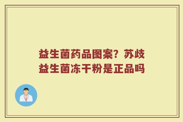 益生菌药品图案？苏歧益生菌冻干粉是正品吗