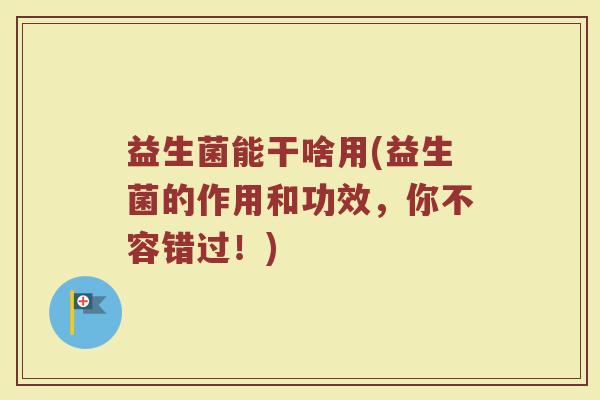 益生菌能干啥用(益生菌的作用和功效，你不容错过！)
