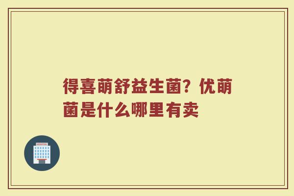 得喜萌舒益生菌?优萌菌是什么哪里有卖 得喜萌舒益生菌?优萌菌是什么哪里有卖