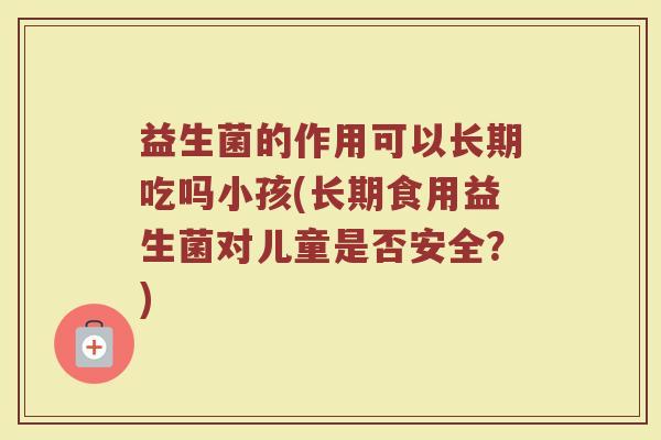 益生菌的作用可以长期吃吗小孩(长期食用益生菌对儿童是否安全？)