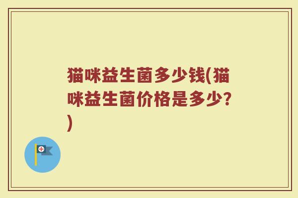 猫咪益生菌多少钱(猫咪益生菌价格是多少?) 猫咪益生菌多少钱(猫咪益生菌价格是多少?)