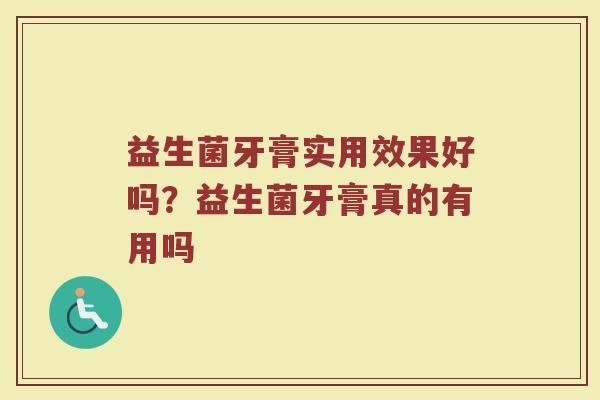 益生菌牙膏实用效果好吗？益生菌牙膏真的有用吗
