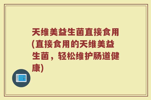 天维美益生菌直接食用(直接食用的天维美益生菌,轻松维护肠道健康) 天维美益生菌直接食用(直接食用的天维美益生菌,轻松维护肠道健康)