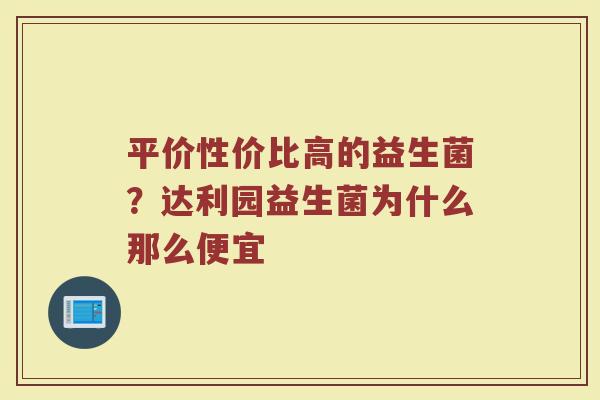 平价性价比高的益生菌？达利园益生菌为什么那么便宜