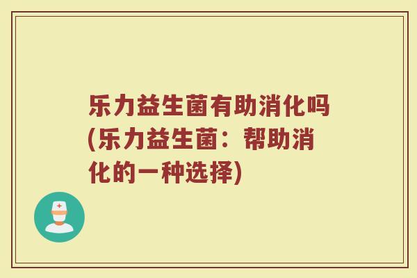 乐力益生菌有助消化吗(乐力益生菌：帮助消化的一种选择)
