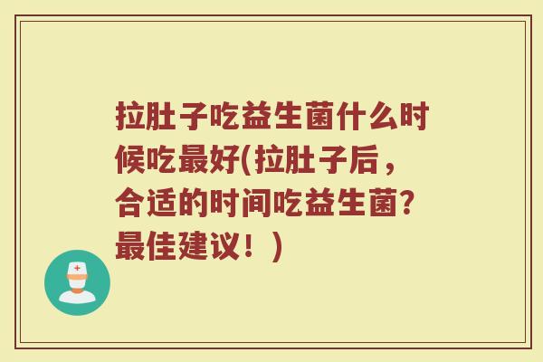 拉肚子吃益生菌什么时候吃好(拉肚子后,合适的时间吃益生菌?佳建议!) 拉肚子吃益生菌什么时候吃好(拉肚子后,合适的时间吃益生菌?佳建议!)
