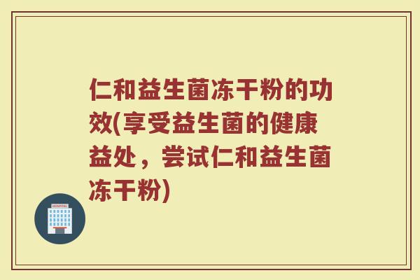 仁和益生菌冻干粉的功效(享受益生菌的健康益处，尝试仁和益生菌冻干粉)