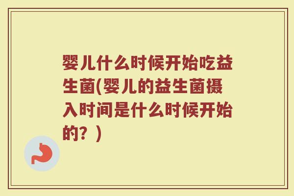 婴儿什么时候开始吃益生菌(婴儿的益生菌摄入时间是什么时候开始的？)
