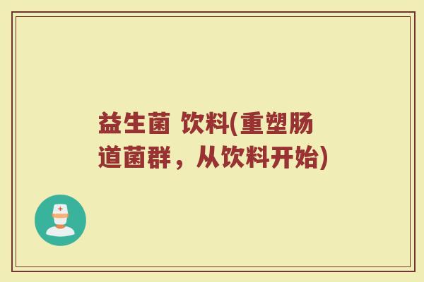 益生菌 饮料(重塑肠道菌群,从饮料开始) 益生菌 饮料(重塑肠道菌群,从饮料开始)