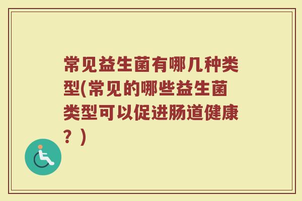 常见益生菌有哪几种类型(常见的哪些益生菌类型可以促进肠道健康？)