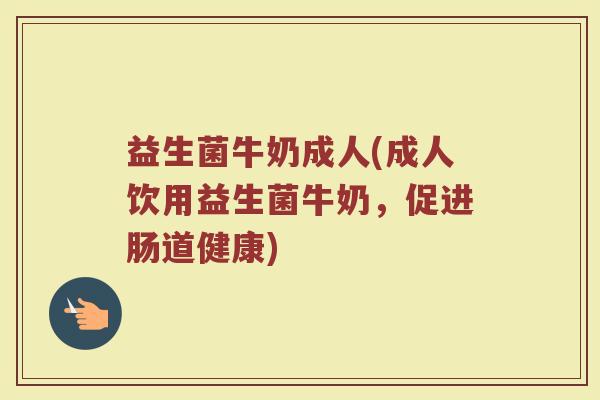 益生菌牛奶成人(成人饮用益生菌牛奶，促进肠道健康)