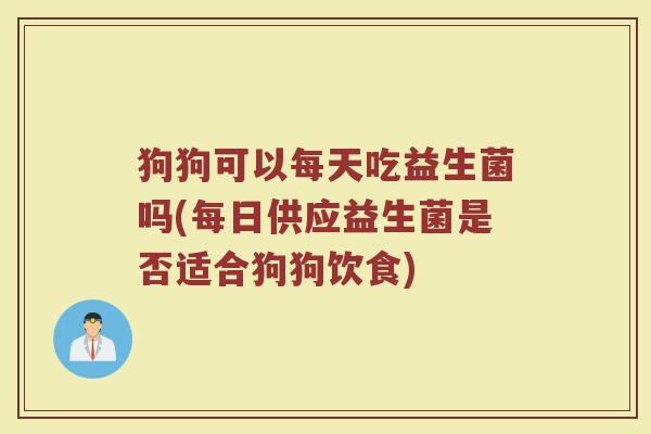 狗狗可以每天吃益生菌吗(每日供应益生菌是否适合狗狗饮食)