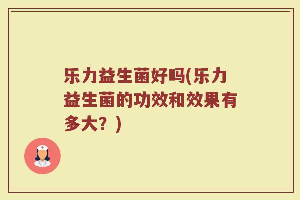乐力益生菌好吗(乐力益生菌的功效和效果有多大?) 乐力益生菌好吗(乐力益生菌的功效和效果有多大?)