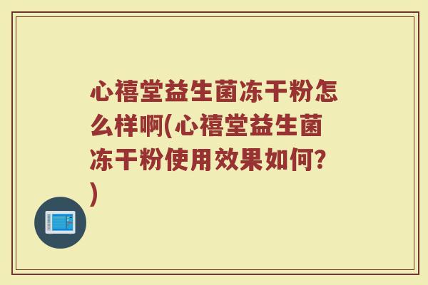 心禧堂益生菌冻干粉怎么样啊(心禧堂益生菌冻干粉使用效果如何？)