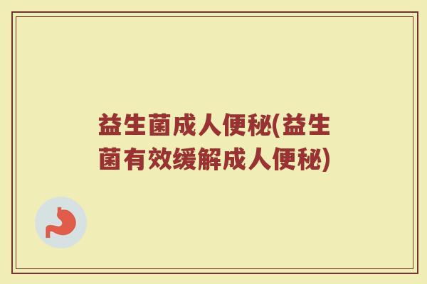 益生菌成人(益生菌有效缓解成人) 益生菌成人(益生菌有效缓解成人)