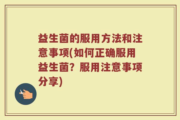 益生菌的服用方法和注意事项(如何正确服用益生菌？服用注意事项分享)