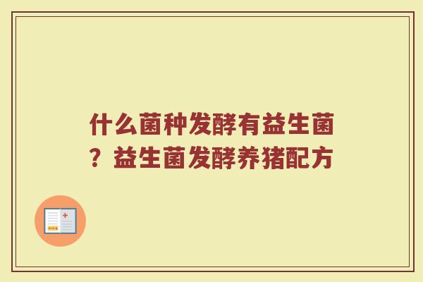 什么菌种发酵有益生菌?益生菌发酵养猪配方 什么菌种发酵有益生菌?益生菌发酵养猪配方