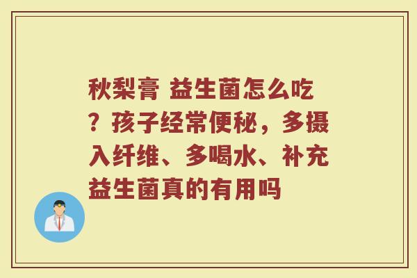 秋梨膏 益生菌怎么吃?孩子经常,多摄入纤维、多喝水、补充益生菌真的有用吗 秋梨膏 益生菌怎么吃?孩子经常,多摄入纤维、多喝水、补充益生菌真的有用吗