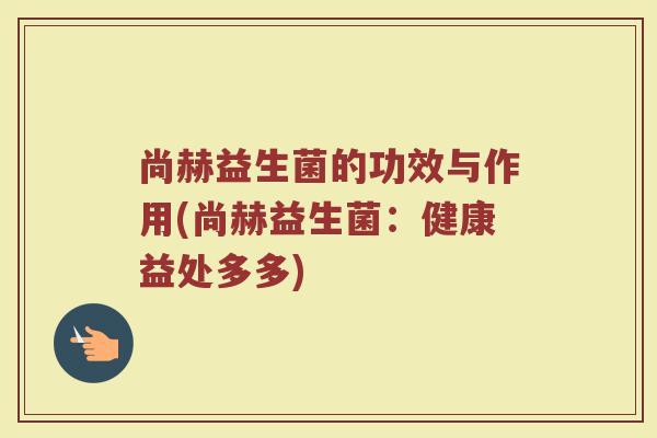 尚赫益生菌的功效与作用(尚赫益生菌：健康益处多多)