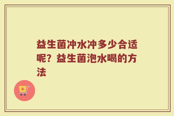 益生菌冲水冲多少合适呢?益生菌泡水喝的方法 益生菌冲水冲多少合适呢?益生菌泡水喝的方法