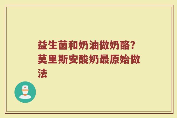 益生菌和奶油做奶酪?莫里斯安酸奶原始做法 益生菌和奶油做奶酪?莫里斯安酸奶原始做法