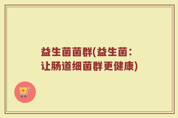 益生菌菌群(益生菌：让肠道细菌群更健康)