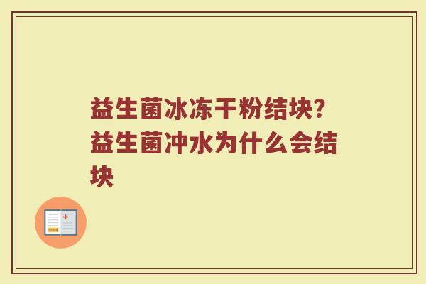 益生菌冰冻干粉结块?益生菌冲水为什么会结块 益生菌冰冻干粉结块?益生菌冲水为什么会结块