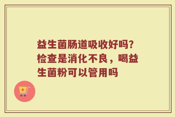 益生菌肠道吸收好吗？检查是消化不良，喝益生菌粉可以管用吗