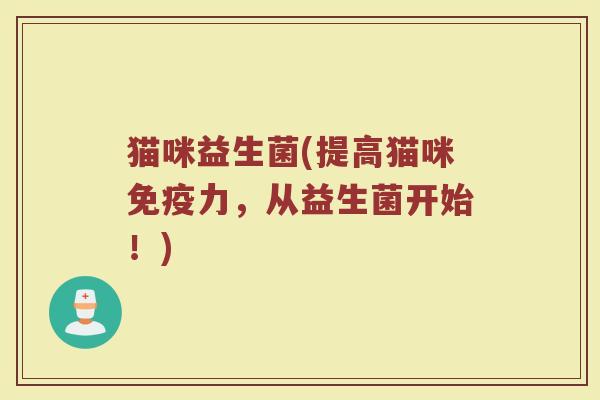 猫咪益生菌(提高猫咪力,从益生菌开始!) 猫咪益生菌(提高猫咪力,从益生菌开始!)