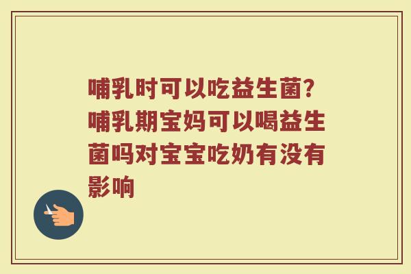 哺乳时可以吃益生菌？哺乳期宝妈可以喝益生菌吗对宝宝吃奶有没有影响